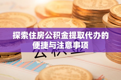 乳山探索住房公积金提取代办的便捷与注意事项