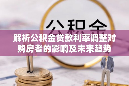 乳山解析公积金贷款利率调整对购房者的影响及未来趋势