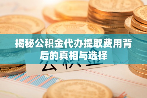 乳山揭秘公积金代办提取费用背后的真相与选择