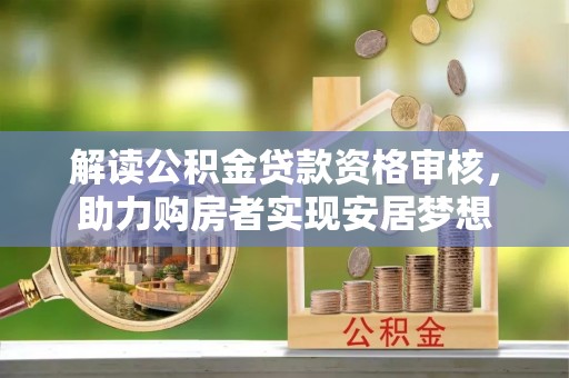 乳山解读公积金贷款资格审核，助力购房者实现安居梦想