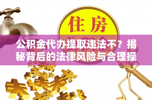 乳山公积金代办提取违法不？揭秘背后的法律风险与合理操作