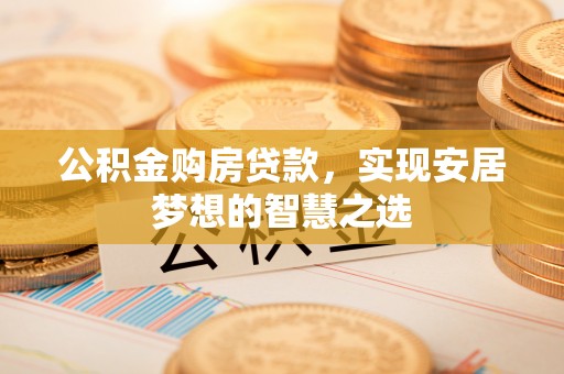 乳山公积金购房贷款，实现安居梦想的智慧之选