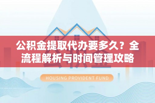 乳山公积金提取代办要多久？全流程解析与时间管理攻略