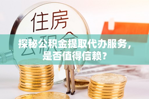 乳山探秘公积金提取代办服务，是否值得信赖？