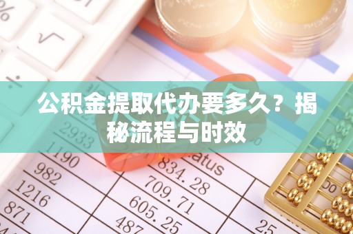 乳山公积金提取代办要多久？揭秘流程与时效