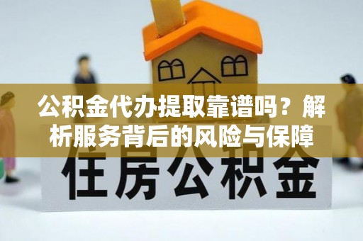 乳山公积金代办提取靠谱吗？解析服务背后的风险与保障