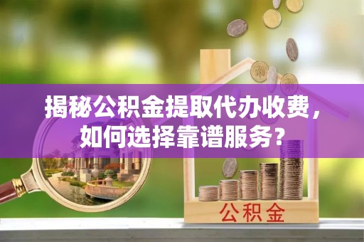 乳山揭秘公积金提取代办收费，如何选择靠谱服务？