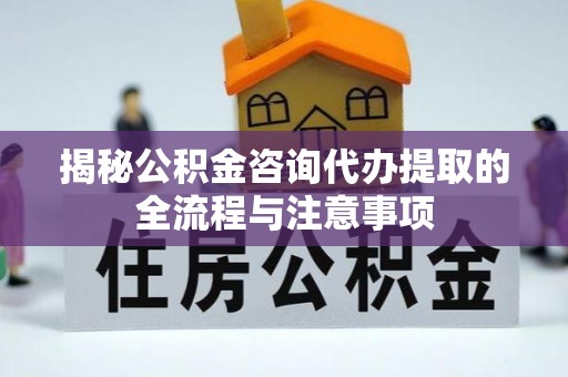 乳山揭秘公积金咨询代办提取的全流程与注意事项