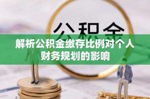 乳山解析公积金缴存比例对个人财务规划的影响