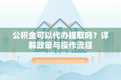 乳山公积金可以代办提取吗？详解政策与操作流程