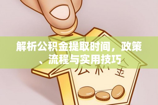 乳山解析公积金提取时间，政策、流程与实用技巧