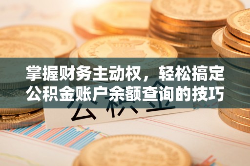 乳山掌握财务主动权，轻松搞定公积金账户余额查询的技巧与方法