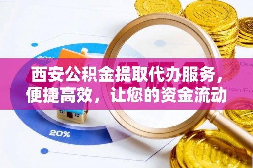 乳山西安公积金提取代办服务，便捷高效，让您的资金流动无忧