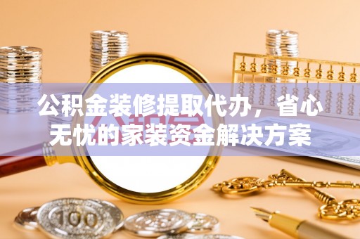 乳山公积金装修提取代办，省心无忧的家装资金解决方案