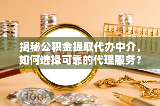 乳山揭秘公积金提取代办中介，如何选择可靠的代理服务？