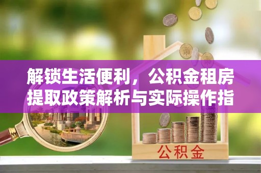 乳山解锁生活便利，公积金租房提取政策解析与实际操作指南