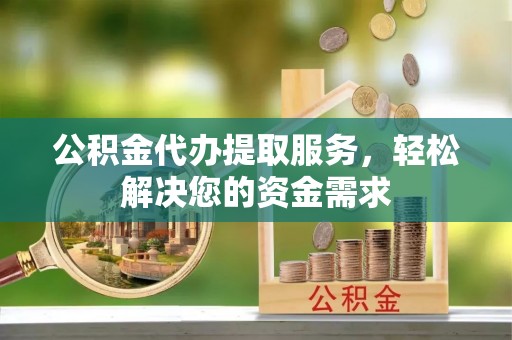 乳山公积金代办提取服务，轻松解决您的资金需求