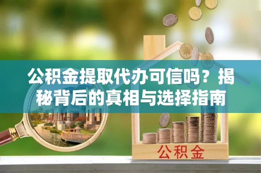 乳山公积金提取代办可信吗？揭秘背后的真相与选择指南