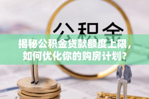 乳山揭秘公积金贷款额度上限，如何优化你的购房计划？