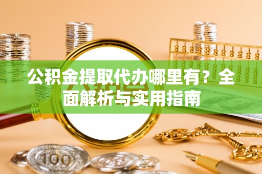 乳山公积金提取代办哪里有？全面解析与实用指南