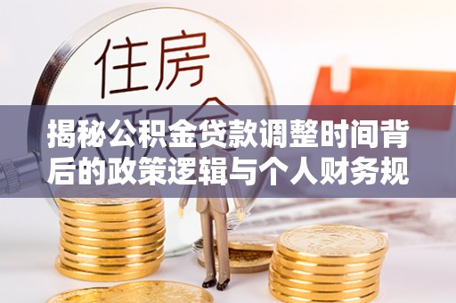 乳山揭秘公积金贷款调整时间背后的政策逻辑与个人财务规划