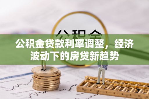 乳山公积金贷款利率调整，经济波动下的房贷新趋势