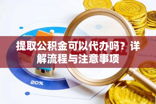 乳山提取公积金可以代办吗？详解流程与注意事项
