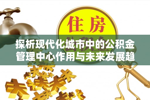 乳山探析现代化城市中的公积金管理中心作用与未来发展趋势
