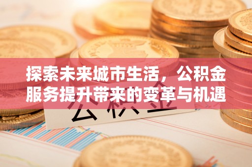 乳山探索未来城市生活，公积金服务提升带来的变革与机遇