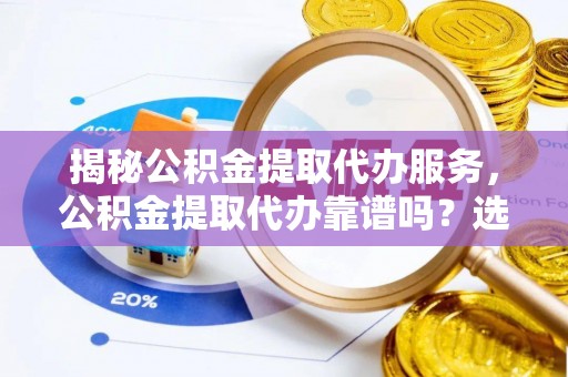 乳山揭秘公积金提取代办服务，公积金提取代办靠谱吗？选择需谨慎
