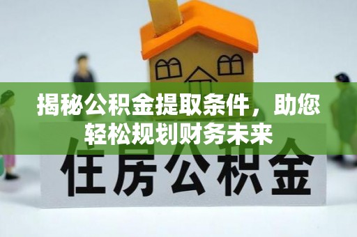 乳山揭秘公积金提取条件，助您轻松规划财务未来