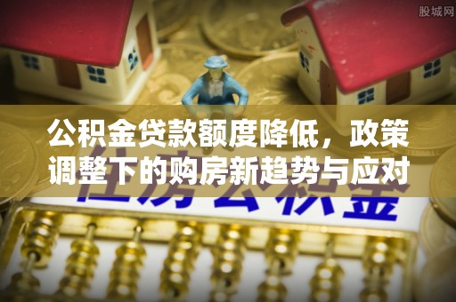 乳山公积金贷款额度降低，政策调整下的购房新趋势与应对策略