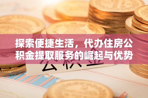 乳山探索便捷生活，代办住房公积金提取服务的崛起与优势