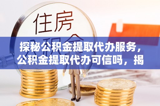 乳山探秘公积金提取代办服务，公积金提取代办可信吗，揭秘真相与选择指南