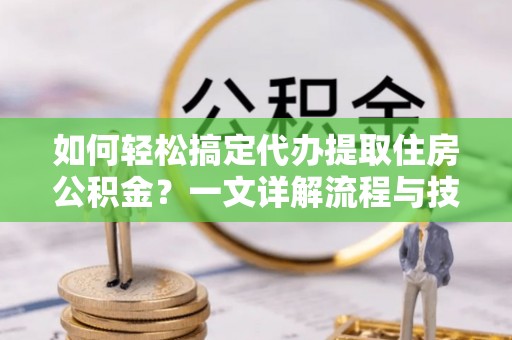 乳山如何轻松搞定代办提取住房公积金？一文详解流程与技巧