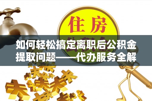 乳山如何轻松搞定离职后公积金提取问题——代办服务全解析