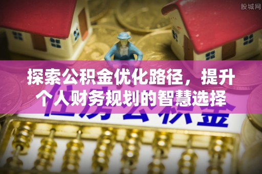 乳山探索公积金优化路径，提升个人财务规划的智慧选择