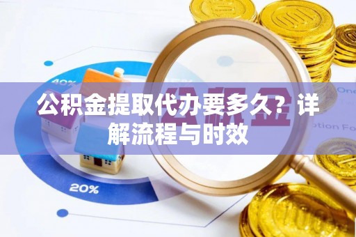 乳山公积金提取代办要多久？详解流程与时效