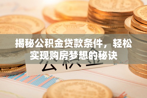 乳山揭秘公积金贷款条件，轻松实现购房梦想的秘诀