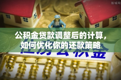 乳山公积金贷款调整后的计算，如何优化你的还款策略