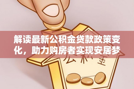 乳山解读最新公积金贷款政策变化，助力购房者实现安居梦想