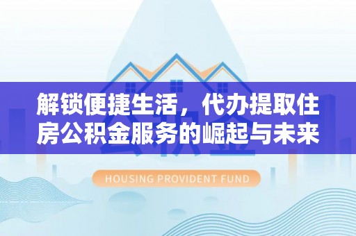 乳山解锁便捷生活，代办提取住房公积金服务的崛起与未来