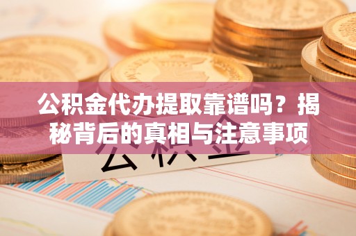 乳山公积金代办提取靠谱吗？揭秘背后的真相与注意事项
