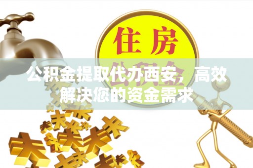乳山公积金提取代办西安，高效解决您的资金需求