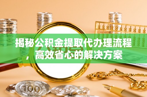 乳山揭秘公积金提取代办理流程，高效省心的解决方案