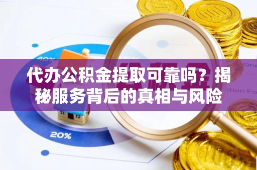 乳山代办公积金提取可靠吗？揭秘服务背后的真相与风险