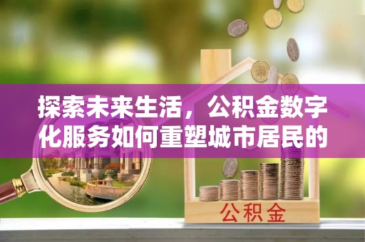 乳山探索未来生活，公积金数字化服务如何重塑城市居民的财务管理