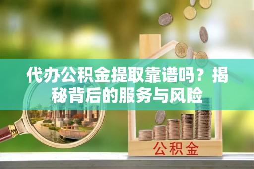 乳山代办公积金提取靠谱吗？揭秘背后的服务与风险