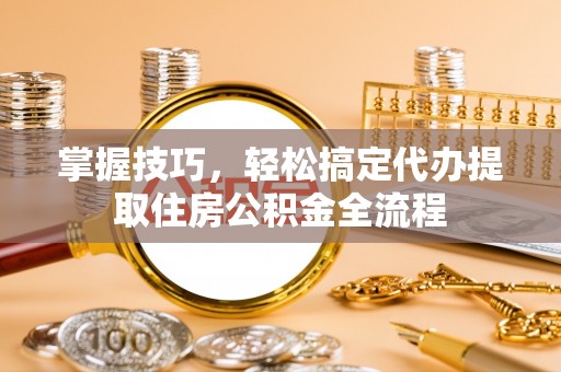 乳山掌握技巧，轻松搞定代办提取住房公积金全流程