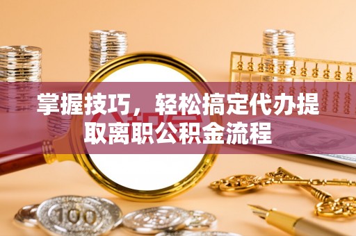 乳山掌握技巧，轻松搞定代办提取离职公积金流程